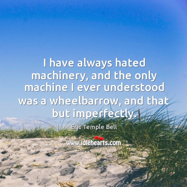I have always hated machinery, and the only machine I ever understood was a wheelbarrow Eric Temple Bell Picture Quote