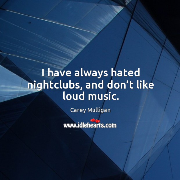 I have always hated nightclubs, and don’t like loud music. Image