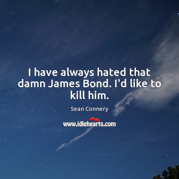I have always hated that damn James Bond. I’d like to kill him. Sean Connery Picture Quote