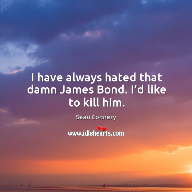 I have always hated that damn james bond. I’d like to kill him. Sean Connery Picture Quote