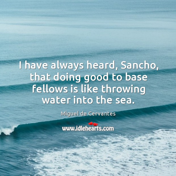 I have always heard, sancho, that doing good to base fellows is like throwing water into the sea. Miguel de Cervantes Picture Quote