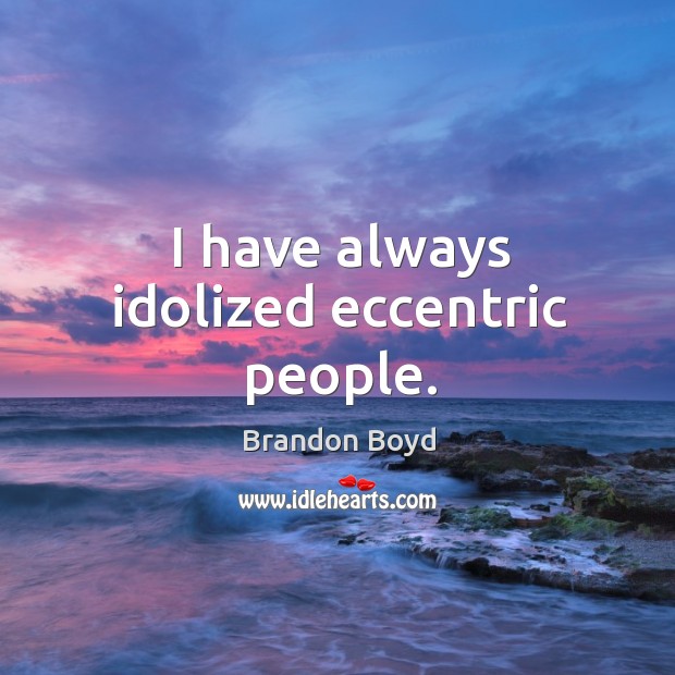 I have always idolized eccentric people. Brandon Boyd Picture Quote