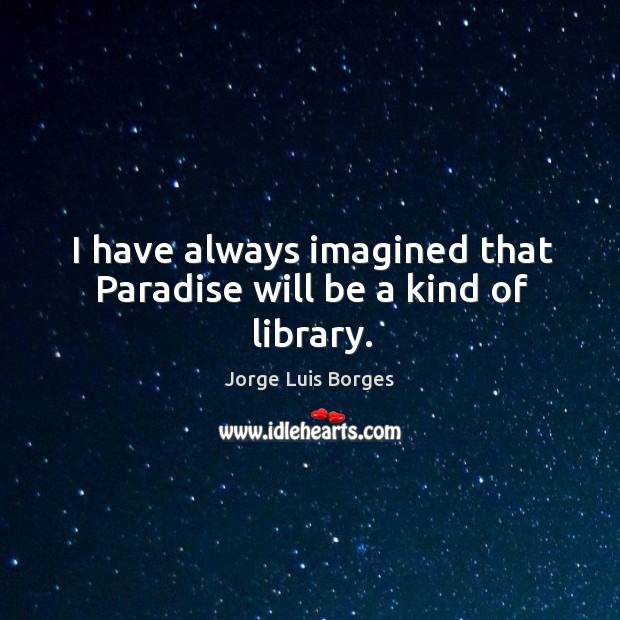 I have always imagined that paradise will be a kind of library. Jorge Luis Borges Picture Quote