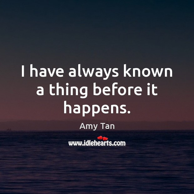 I have always known a thing before it happens. Amy Tan Picture Quote