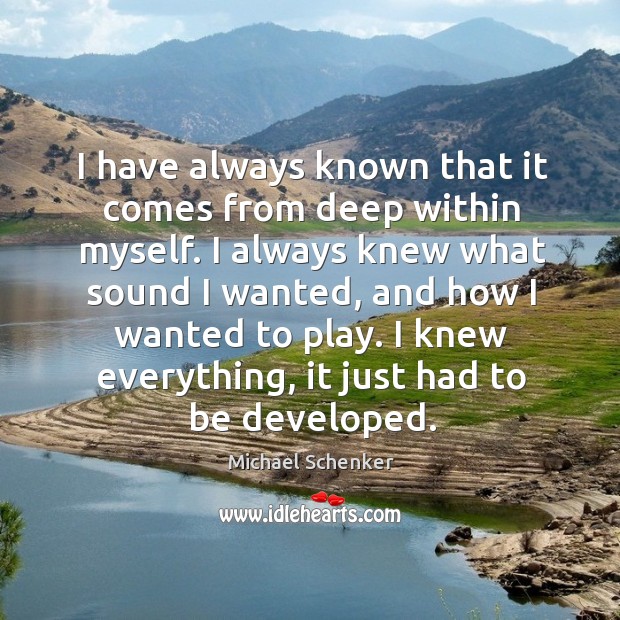 I have always known that it comes from deep within myself. I always knew what sound I wanted Image