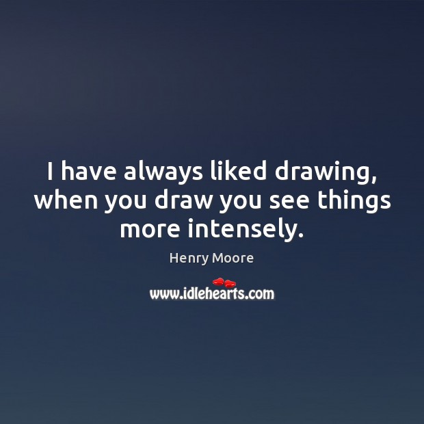 I have always liked drawing, when you draw you see things more intensely. Henry Moore Picture Quote