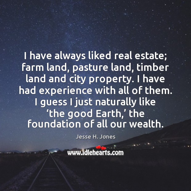 I have always liked real estate; farm land, pasture land, timber land Real Estate Quotes Image