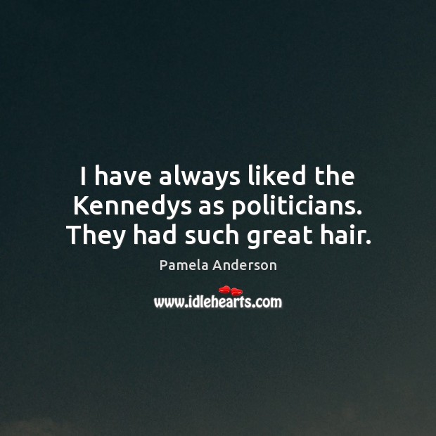 I have always liked the Kennedys as politicians. They had such great hair. Pamela Anderson Picture Quote
