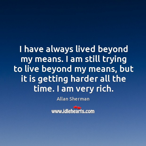 I have always lived beyond my means. I am still trying to live beyond my means, but it is getting harder all the time. Allan Sherman Picture Quote