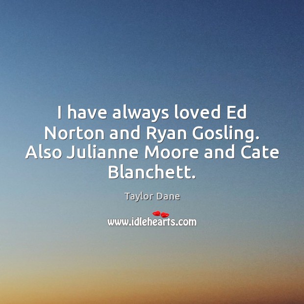 I have always loved Ed Norton and Ryan Gosling. Also Julianne Moore and Cate Blanchett. Taylor Dane Picture Quote