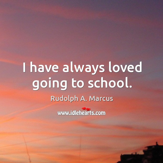 I have always loved going to school. Rudolph A. Marcus Picture Quote
