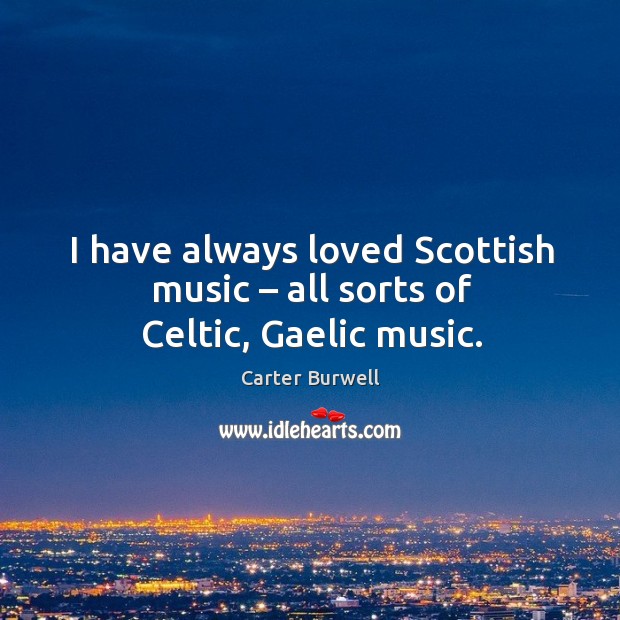 I have always loved scottish music – all sorts of celtic, gaelic music. Carter Burwell Picture Quote
