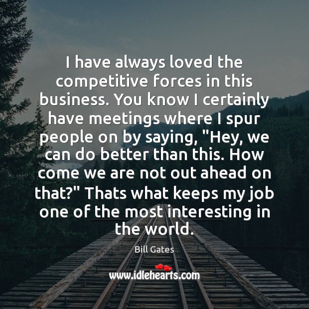 I have always loved the competitive forces in this business. You know Bill Gates Picture Quote