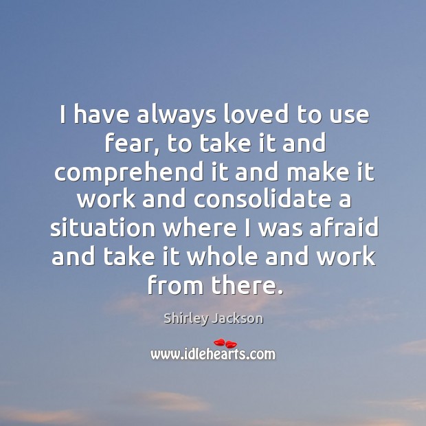 I have always loved to use fear, to take it and comprehend Shirley Jackson Picture Quote