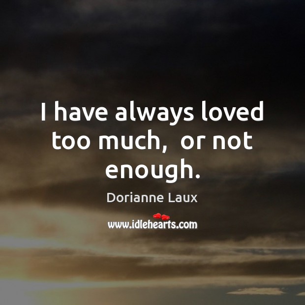 I have always loved too much,  or not enough. Dorianne Laux Picture Quote