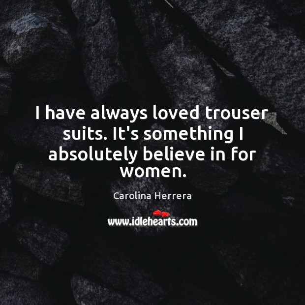I have always loved trouser suits. It’s something I absolutely believe in for women. Carolina Herrera Picture Quote