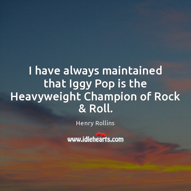 I have always maintained that Iggy Pop is the Heavyweight Champion of Rock & Roll. Henry Rollins Picture Quote