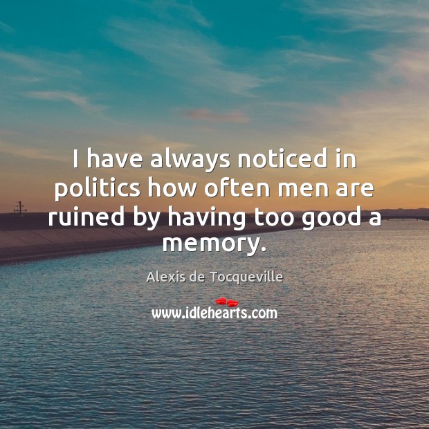 I have always noticed in politics how often men are ruined by having too good a memory. Alexis de Tocqueville Picture Quote