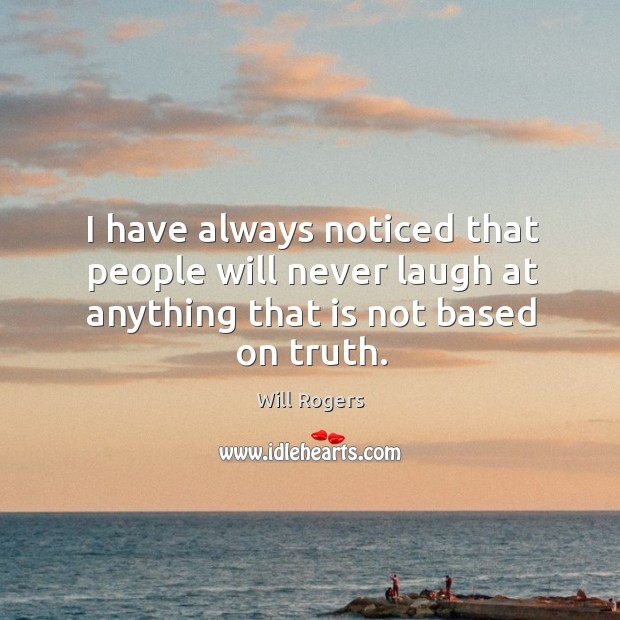 I have always noticed that people will never laugh at anything that is not based on truth. Will Rogers Picture Quote