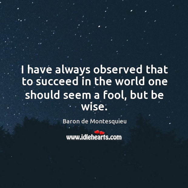 I have always observed that to succeed in the world one should seem a fool, but be wise. Baron de Montesquieu Picture Quote