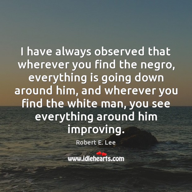 I have always observed that wherever you find the negro, everything is Robert E. Lee Picture Quote