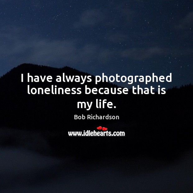 I have always photographed loneliness because that is my life. Image