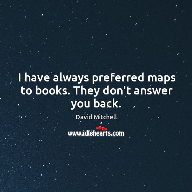 I have always preferred maps to books. They don’t answer you back. David Mitchell Picture Quote