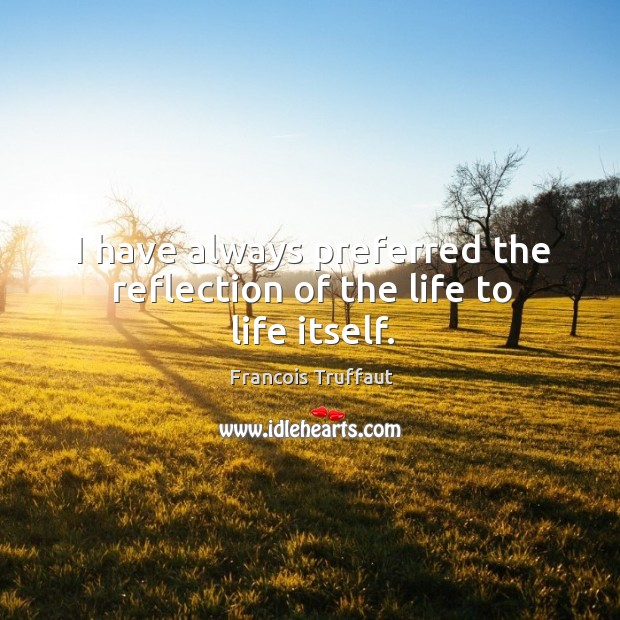 I have always preferred the reflection of the life to life itself. Francois Truffaut Picture Quote