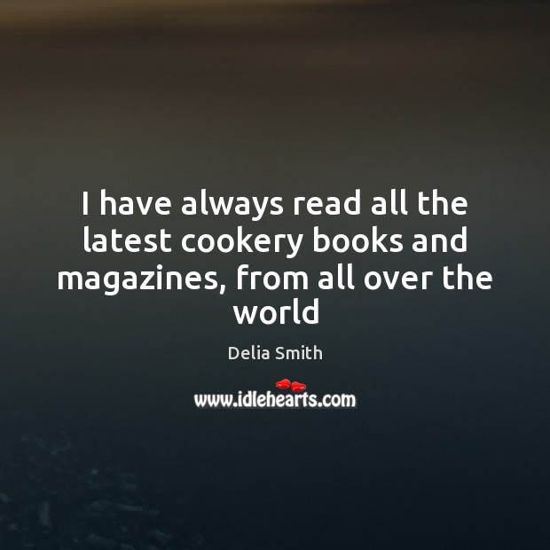 I have always read all the latest cookery books and magazines, from all over the world Delia Smith Picture Quote
