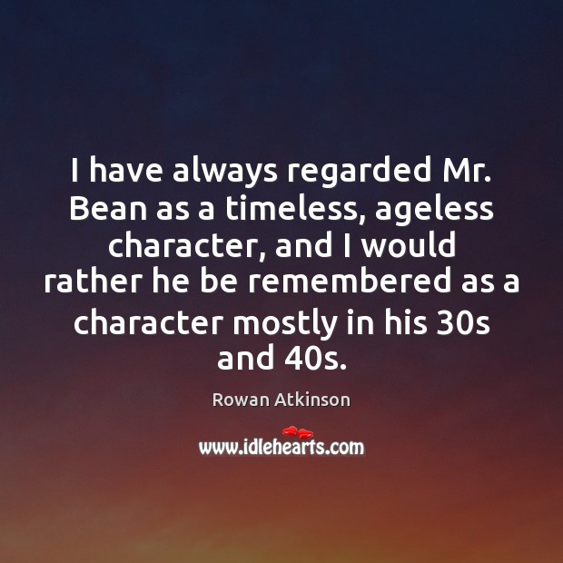 I have always regarded Mr. Bean as a timeless, ageless character, and Rowan Atkinson Picture Quote
