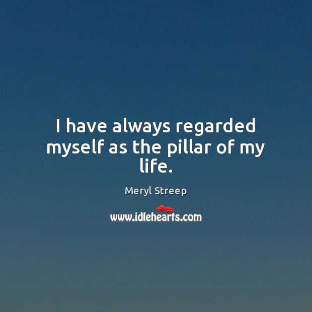I have always regarded myself as the pillar of my life. Meryl Streep Picture Quote