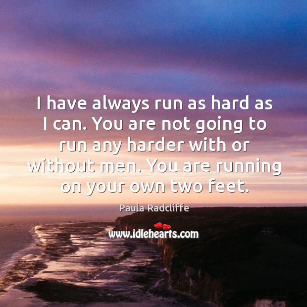 I have always run as hard as I can. You are not going to run any harder with or without men. Paula Radcliffe Picture Quote