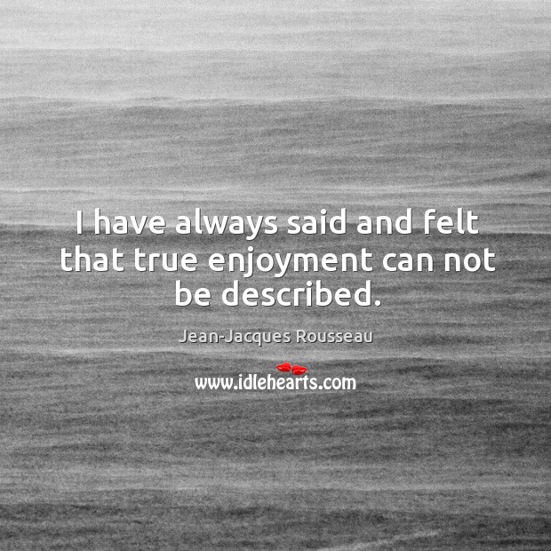 I have always said and felt that true enjoyment can not be described. Jean-Jacques Rousseau Picture Quote