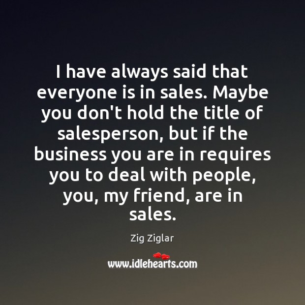 I have always said that everyone is in sales. Maybe you don’t Zig Ziglar Picture Quote