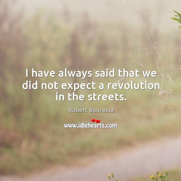 I have always said that we did not expect a revolution in the streets. Robert Bourassa Picture Quote