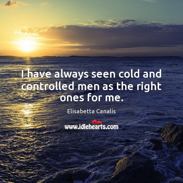 I have always seen cold and controlled men as the right ones for me. Elisabetta Canalis Picture Quote