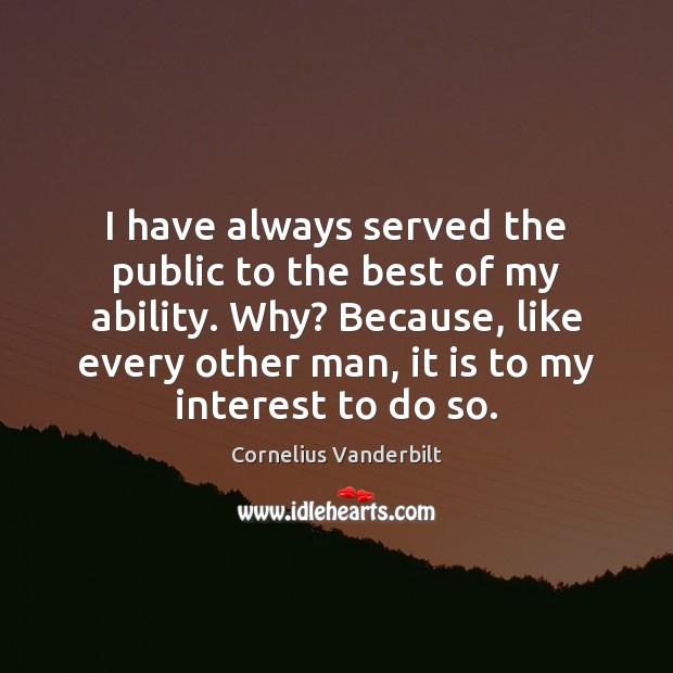 I have always served the public to the best of my ability. Cornelius Vanderbilt Picture Quote