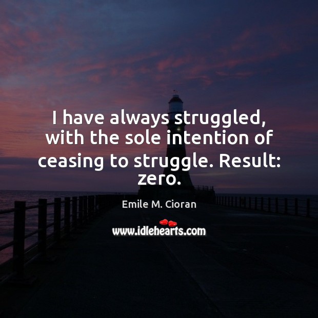 I have always struggled, with the sole intention of ceasing to struggle. Result: zero. Emile M. Cioran Picture Quote