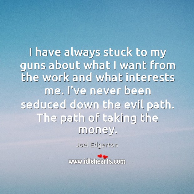 I have always stuck to my guns about what I want from the work and what interests me. Image
