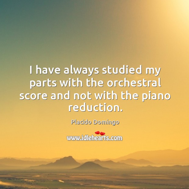 I have always studied my parts with the orchestral score and not with the piano reduction. Placido Domingo Picture Quote