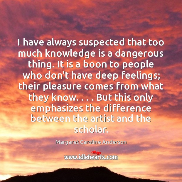I have always suspected that too much knowledge is a dangerous thing. Margaret Caroline Anderson Picture Quote