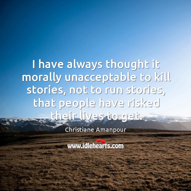 I have always thought it morally unacceptable to kill stories, not to run stories Christiane Amanpour Picture Quote