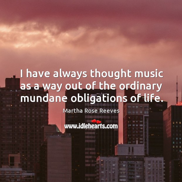 I have always thought music as a way out of the ordinary mundane obligations of life. Martha Rose Reeves Picture Quote