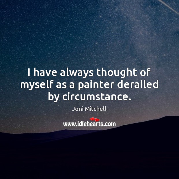 I have always thought of myself as a painter derailed by circumstance. Joni Mitchell Picture Quote