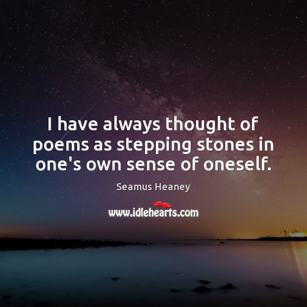I have always thought of poems as stepping stones in one’s own sense of oneself. 