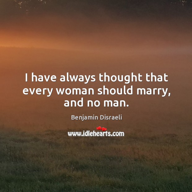 I have always thought that every woman should marry, and no man. Benjamin Disraeli Picture Quote
