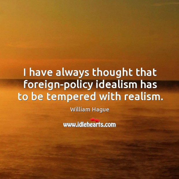 I have always thought that foreign-policy idealism has to be tempered with realism. William Hague Picture Quote