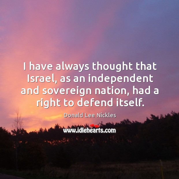 I have always thought that israel, as an independent and sovereign nation, had a right to defend itself. Donald Lee Nickles Picture Quote