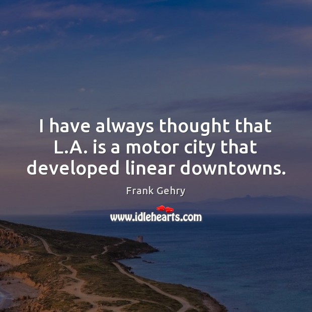 I have always thought that L.A. is a motor city that developed linear downtowns. Frank Gehry Picture Quote