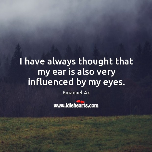 I have always thought that my ear is also very influenced by my eyes. Emanuel Ax Picture Quote